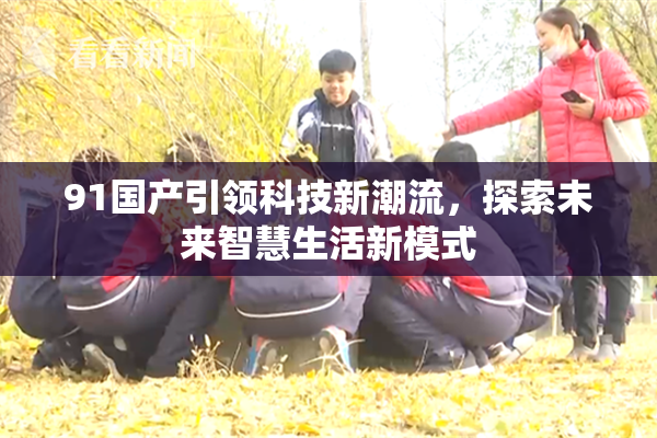 91国产引领科技新潮流，探索未来智慧生活新模式