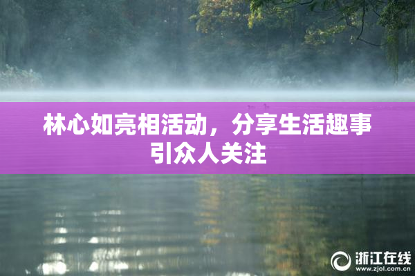 林心如亮相活动，分享生活趣事引众人关注