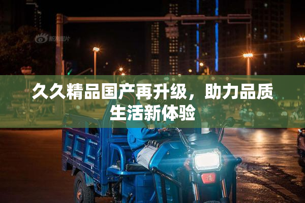 久久精品国产再升级，助力品质生活新体验