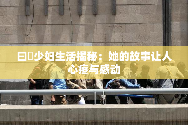 曰夲少妇生活揭秘：她的故事让人心疼与感动