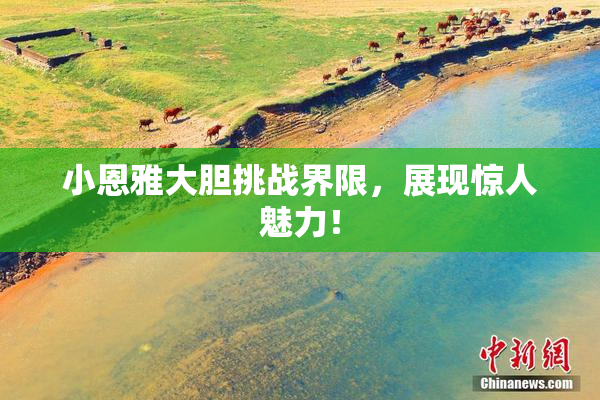 小恩雅大胆挑战界限，展现惊人魅力！