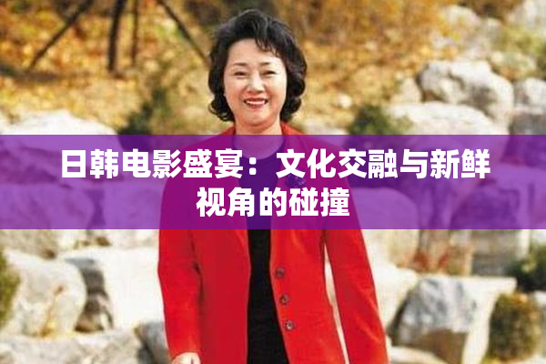日韩电影盛宴：文化交融与新鲜视角的碰撞