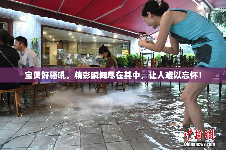 宝贝好骚吼，精彩瞬间尽在其中，让人难以忘怀！