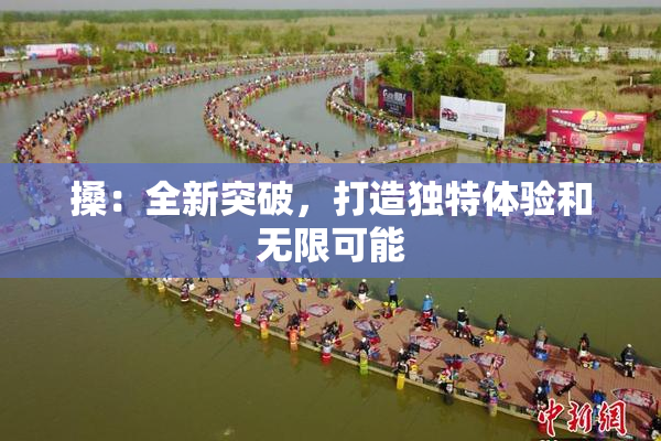 搡：全新突破，打造独特体验和无限可能