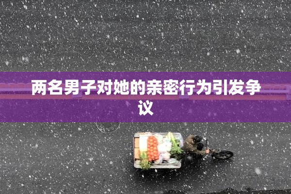 两名男子对她的亲密行为引发争议