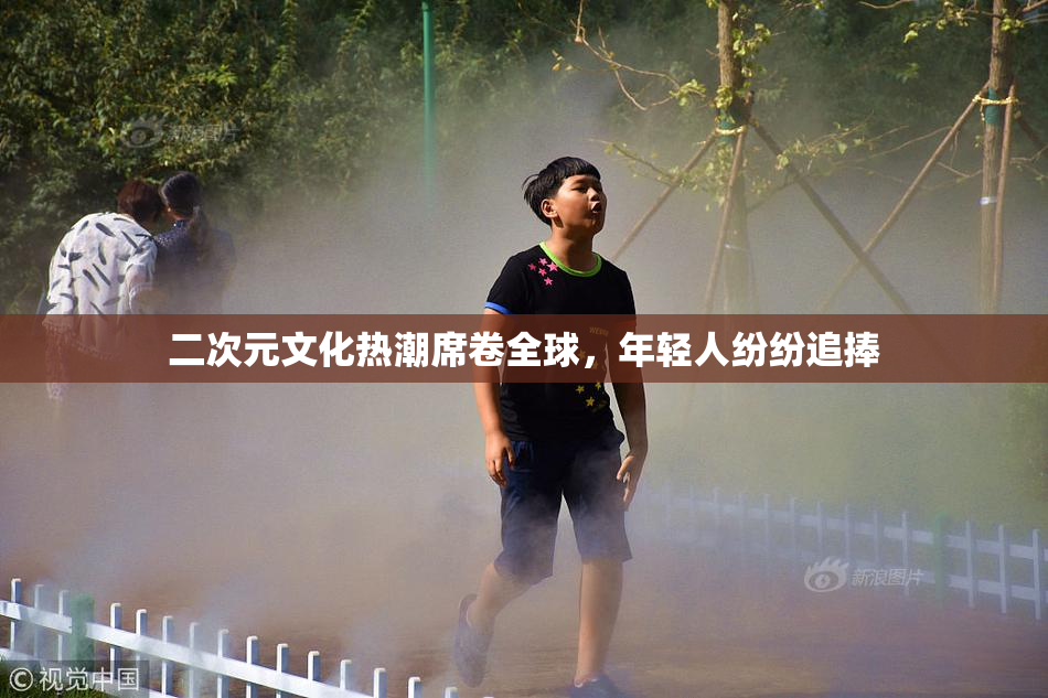 二次元文化热潮席卷全球，年轻人纷纷追捧