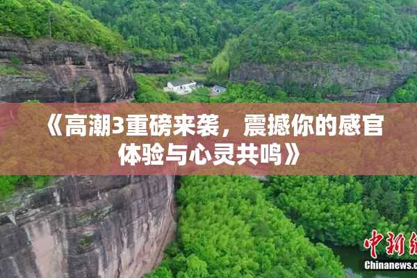 《高潮3重磅来袭，震撼你的感官体验与心灵共鸣》
