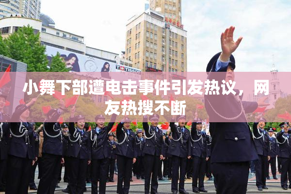 小舞下部遭电击事件引发热议，网友热搜不断