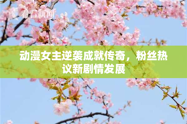 动漫女主逆袭成就传奇，粉丝热议新剧情发展