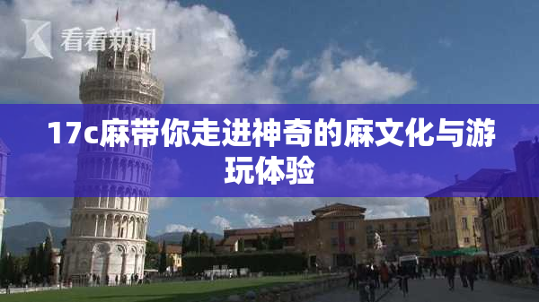 17c麻带你走进神奇的麻文化与游玩体验