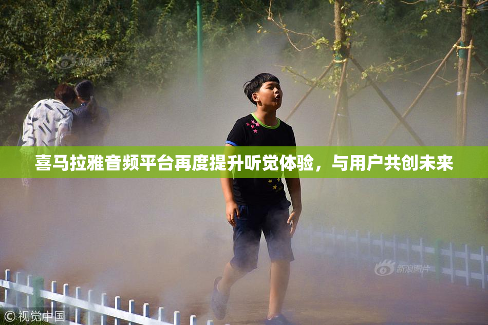 喜马拉雅音频平台再度提升听觉体验，与用户共创未来