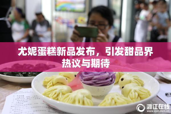 尤妮蛋糕新品发布，引发甜品界热议与期待