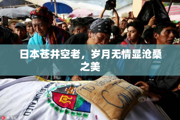 日本苍井空老，岁月无情显沧桑之美