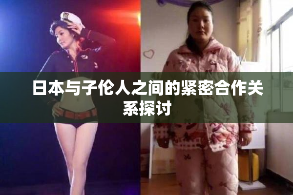 日本与子伦人之间的紧密合作关系探讨
