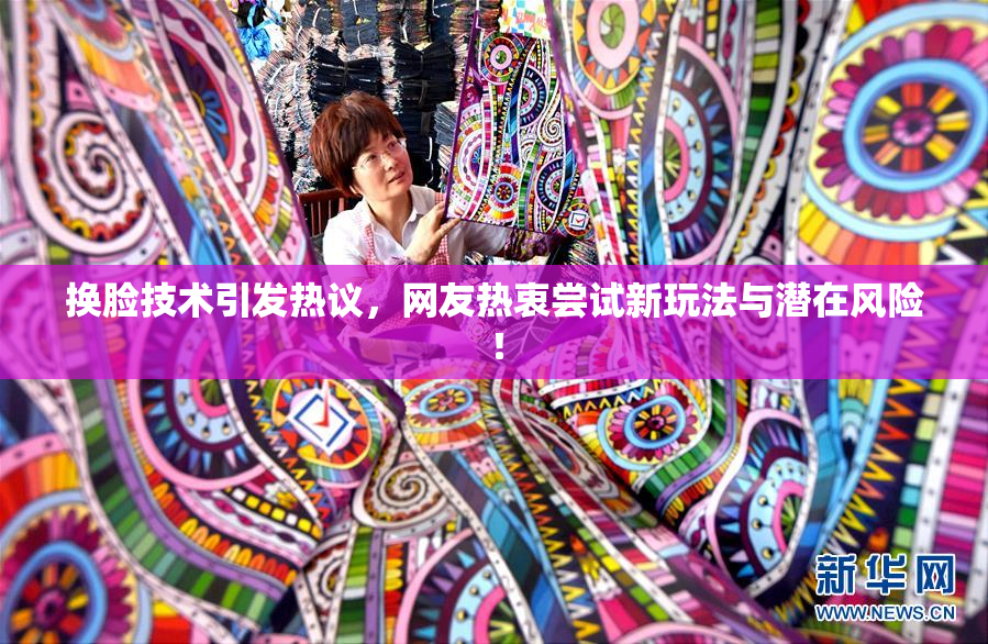 换脸技术引发热议，网友热衷尝试新玩法与潜在风险！