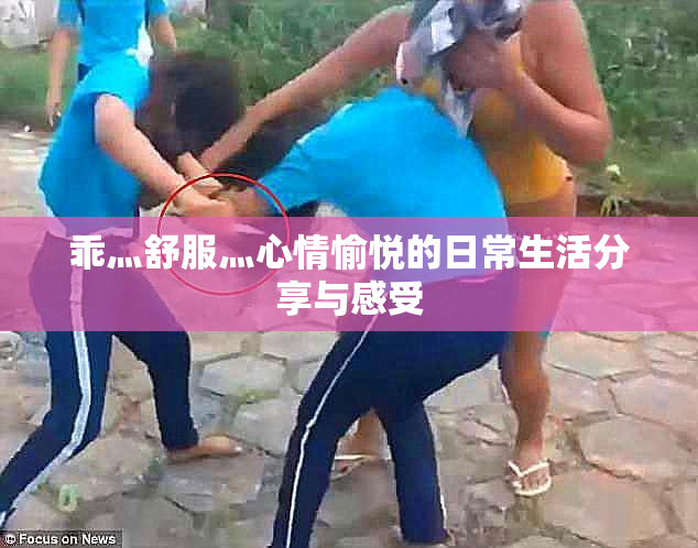 乖灬舒服灬心情愉悦的日常生活分享与感受