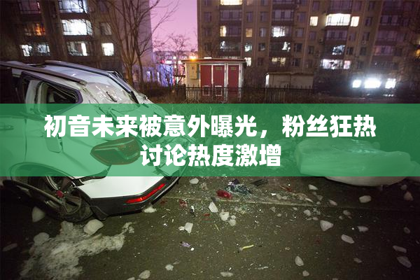 初音未来被意外曝光，粉丝狂热讨论热度激增