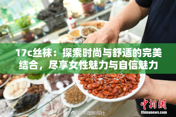 17c丝袜：探索时尚与舒适的完美结合，尽享女性魅力与自信魅力
