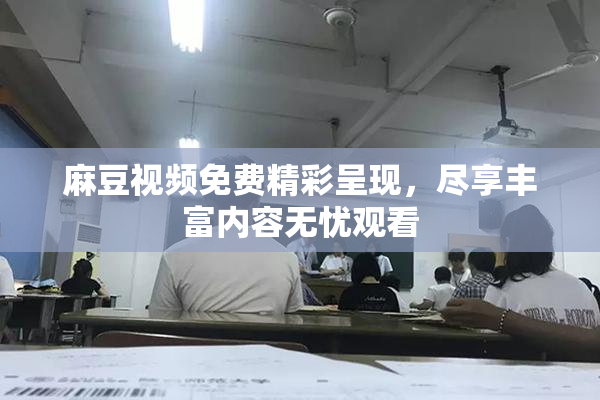 麻豆视频免费精彩呈现，尽享丰富内容无忧观看