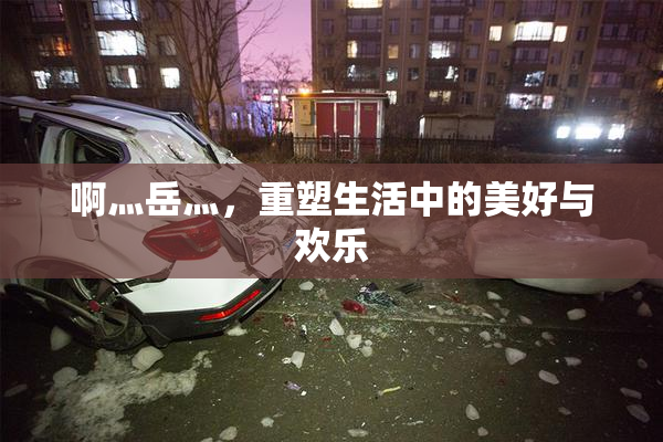 啊灬岳灬，重塑生活中的美好与欢乐