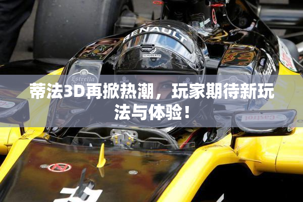 蒂法3D再掀热潮，玩家期待新玩法与体验！