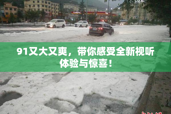 91又大又爽，带你感受全新视听体验与惊喜！