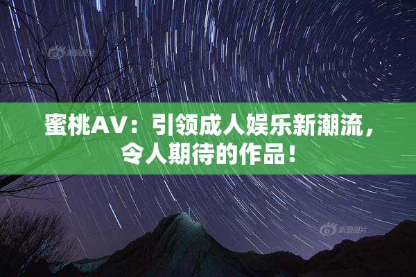 蜜桃AV：引领成人娱乐新潮流，令人期待的作品！