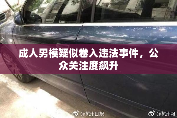 成人男模疑似卷入违法事件，公众关注度飙升