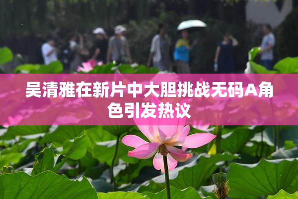 吴清雅在新片中大胆挑战无码A角色引发热议