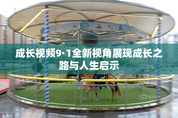 成长视频9·1全新视角展现成长之路与人生启示
