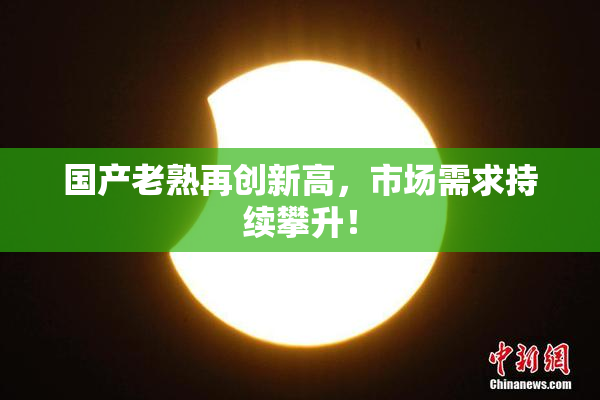 国产老熟再创新高，市场需求持续攀升！