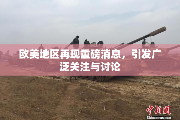欧美地区再现重磅消息，引发广泛关注与讨论