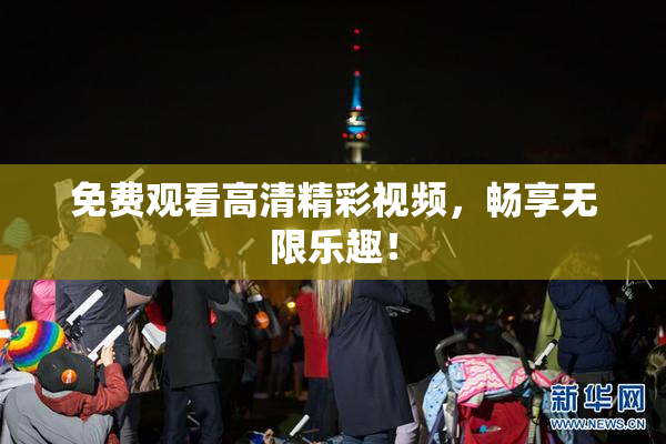 免费观看高清精彩视频，畅享无限乐趣！