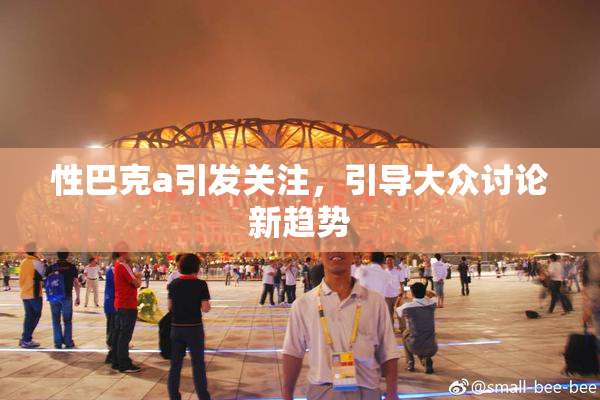 性巴克a引发关注，引导大众讨论新趋势