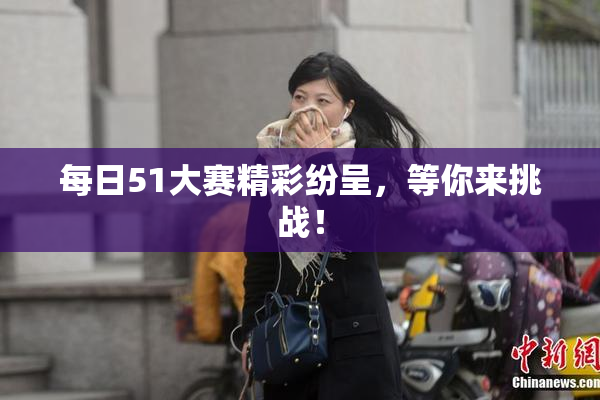每日51大赛精彩纷呈，等你来挑战！