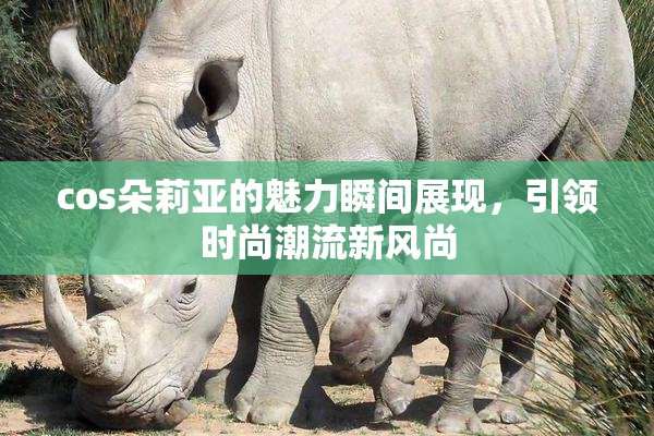 cos朵莉亚的魅力瞬间展现，引领时尚潮流新风尚