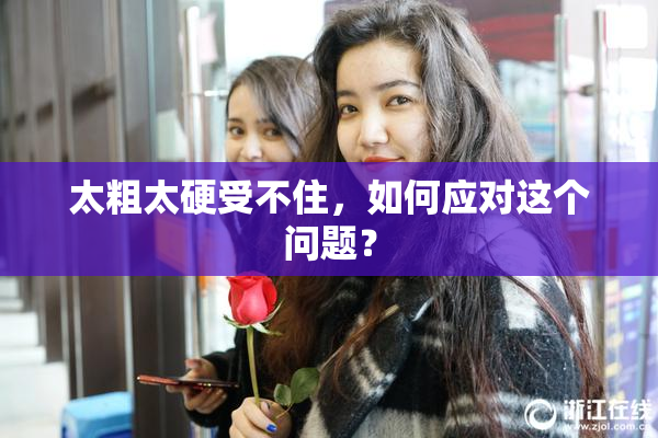 太粗太硬受不住，如何应对这个问题？