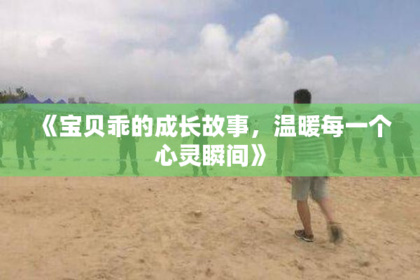 《宝贝乖的成长故事，温暖每一个心灵瞬间》