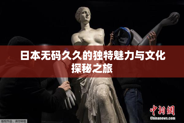 日本无码久久的独特魅力与文化探秘之旅