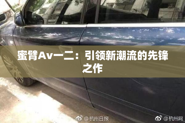 蜜臂Av一二：引领新潮流的先锋之作