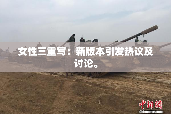女性三重写：新版本引发热议及讨论。