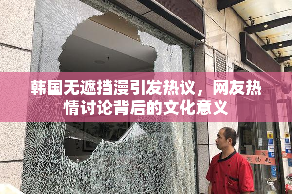 韩国无遮挡漫引发热议，网友热情讨论背后的文化意义