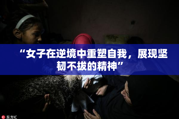 “女子在逆境中重塑自我，展现坚韧不拔的精神”