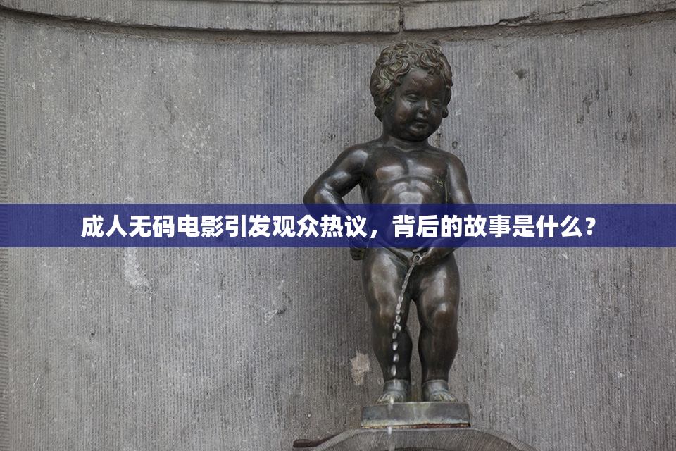 成人无码电影引发观众热议，背后的故事是什么？