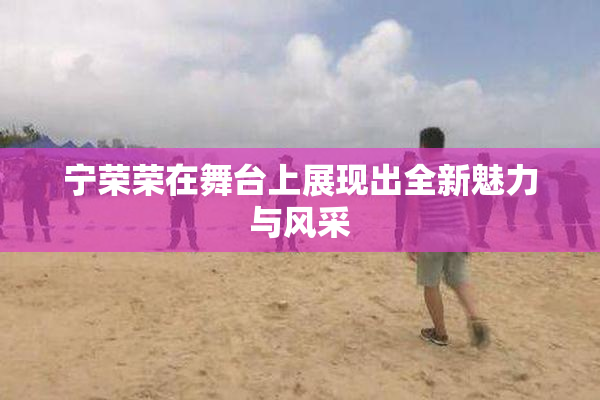 宁荣荣在舞台上展现出全新魅力与风采