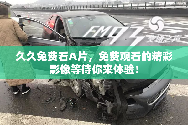 久久免费看A片，免费观看的精彩影像等待你来体验！