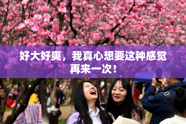 好大好爽，我真心想要这种感觉再来一次！