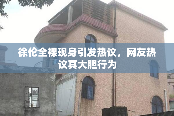 徐伦全裸现身引发热议，网友热议其大胆行为