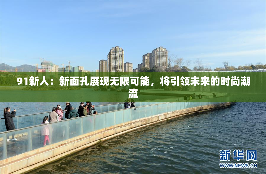 91新人：新面孔展现无限可能，将引领未来的时尚潮流