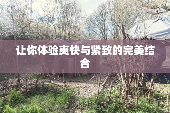 让你体验爽快与紧致的完美结合